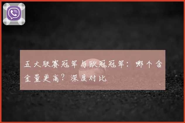 五大联赛冠军与欧冠冠军：哪个含金量更高？深度对比