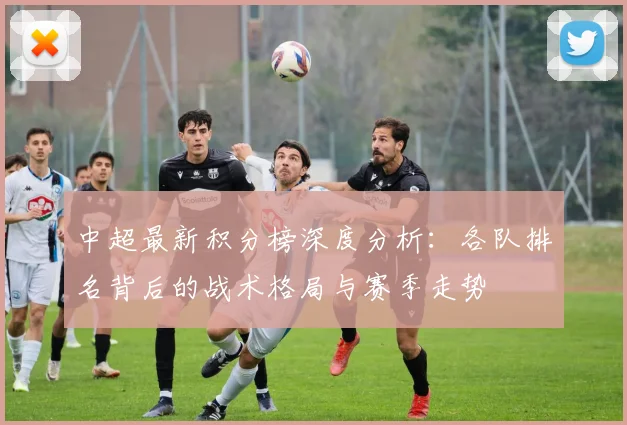 中超最新积分榜深度分析:各队排名背后的战术格局与赛季走势