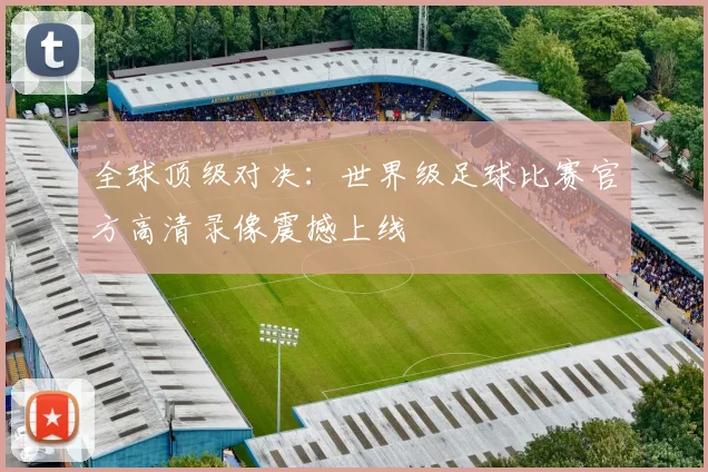 全球顶级对决:世界级足球比赛官方高清录像震撼上线