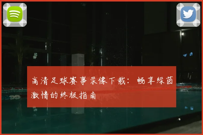 高清足球赛事录像下载：畅享绿茵激情的终极指南