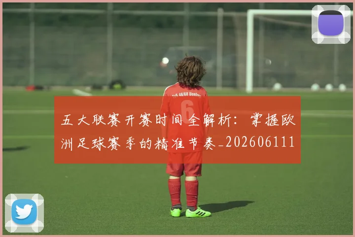 五大联赛开赛时间全解析：掌握欧洲足球赛季的精准节奏_20260611141217