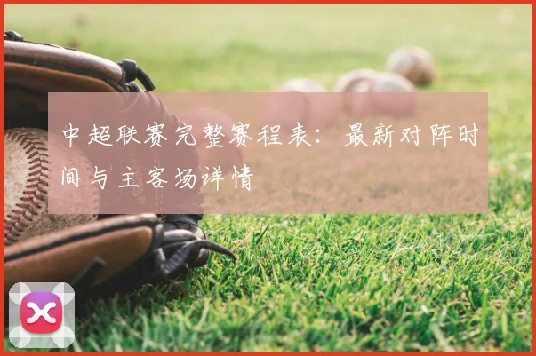 中超联赛完整赛程表：最新对阵时间与主客场详情