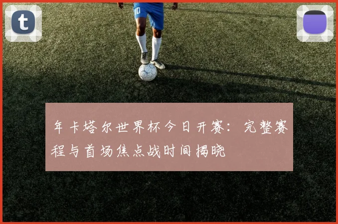 年卡塔尔世界杯今日开赛:完整赛程与首场焦点战时间揭晓