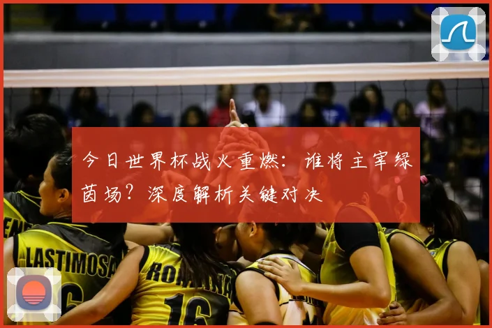 今日世界杯战火重燃:谁将主宰绿茵场?深度解析关键对决