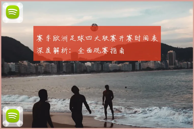 赛季欧洲足球四大联赛开赛时间表深度解析:全面观赛指南