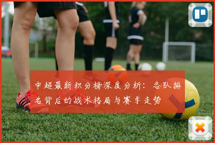中超最新积分榜深度分析:各队排名背后的战术格局与赛季走势