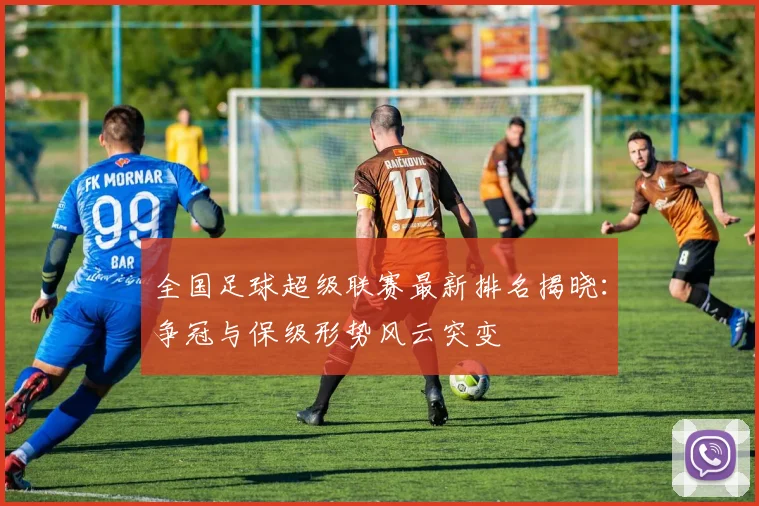 全国足球超级联赛最新排名揭晓：争冠与保级形势风云突变