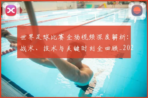 世界足球比赛全场视频深度解析：战术、技术与关键时刻全回顾_20260609201454