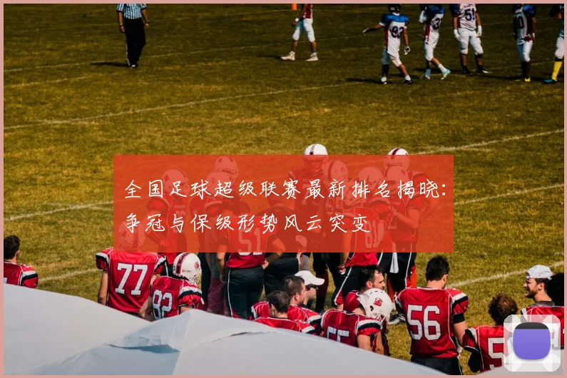 全国足球超级联赛最新排名揭晓:争冠与保级形势风云突变