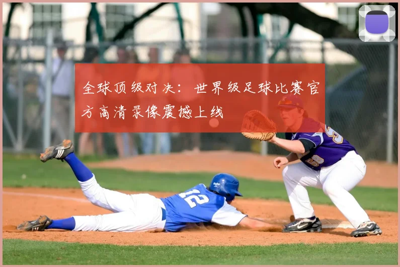 全球顶级对决：世界级足球比赛官方高清录像震撼上线
