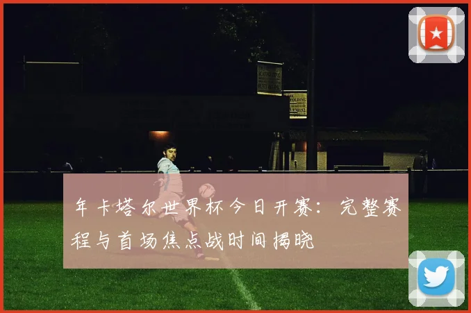 年卡塔尔世界杯今日开赛：完整赛程与首场焦点战时间揭晓