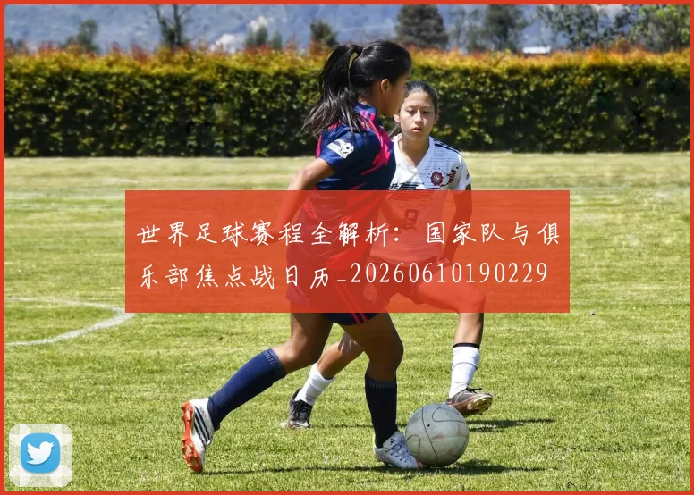 世界足球赛程全解析：国家队与俱乐部焦点战日历_20260610190229