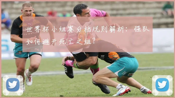 世界杯小组赛分档规则解析：强队如何避开死亡之组？