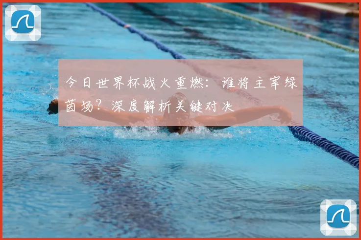 今日世界杯战火重燃：谁将主宰绿茵场？深度解析关键对决