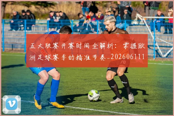 五大联赛开赛时间全解析:掌握欧洲足球赛季的精准节奏_20260611141217