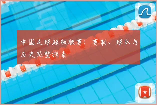 中国足球超级联赛：赛制、球队与历史完整指南