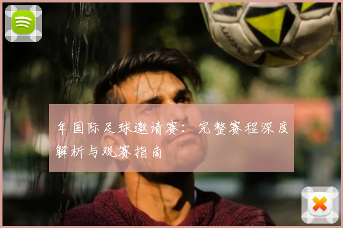 年国际足球邀请赛:完整赛程深度解析与观赛指南