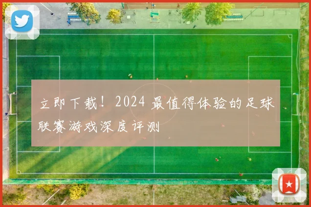立即下载!2024 最值得体验的足球联赛游戏深度评测