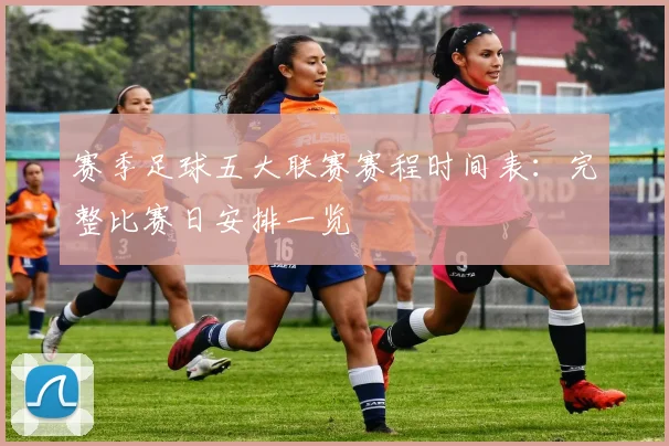 赛季足球五大联赛赛程时间表：完整比赛日安排一览