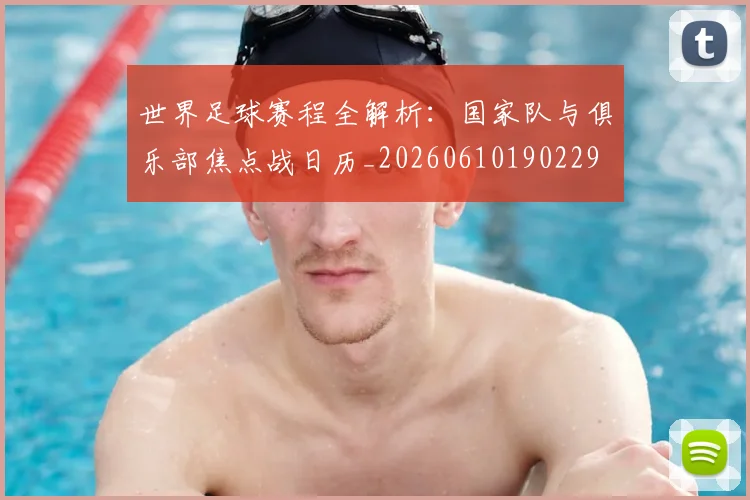 世界足球赛程全解析:国家队与俱乐部焦点战日历_20260610190229