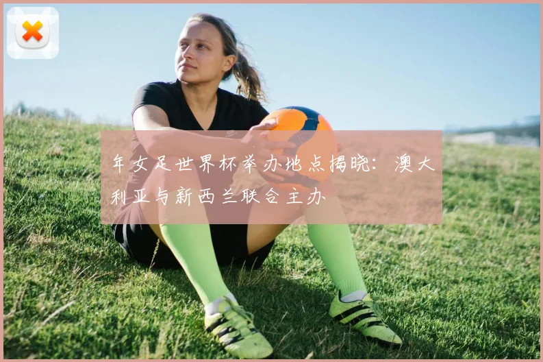 年女足世界杯举办地点揭晓：澳大利亚与新西兰联合主办