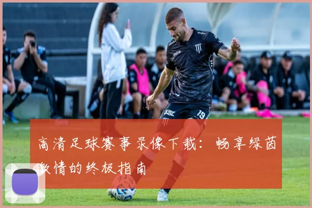 高清足球赛事录像下载：畅享绿茵激情的终极指南