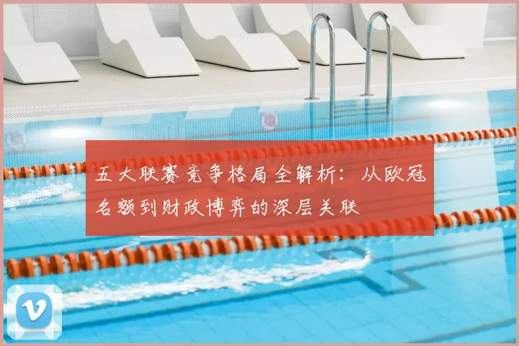 五大联赛竞争格局全解析:从欧冠名额到财政博弈的深层关联