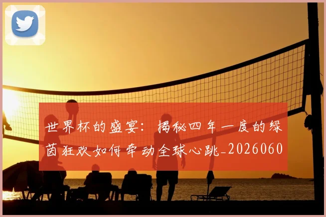 世界杯的盛宴：揭秘四年一度的绿茵狂欢如何牵动全球心跳_20260609201317